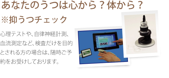 ※抑うつチェックあなたのうつは心から?体から?心理テストや、自律神経計測、血流測定など、検査だけを目的とされる方の場合は、随時ご予約をお受けしております。